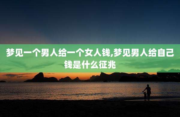 梦见一个男人给一个女人钱,梦见男人给自己钱是什么征兆