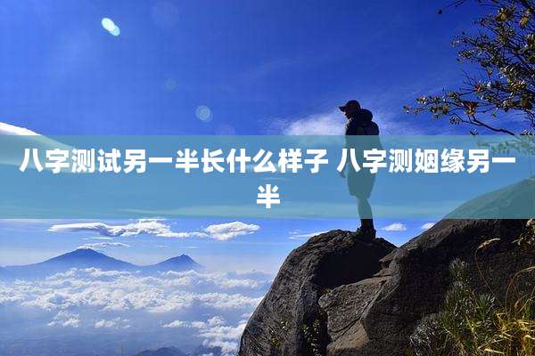 八字测试另一半长什么样子 八字测姻缘另一半