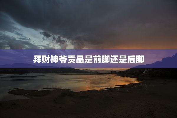 拜财神爷贡品是前脚还是后脚