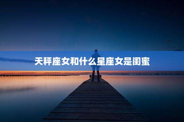 天秤座女和什么星座女是闺蜜