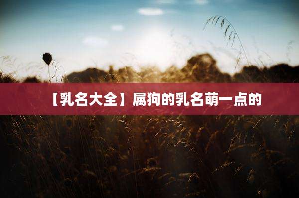 【乳名大全】属狗的乳名萌一点的