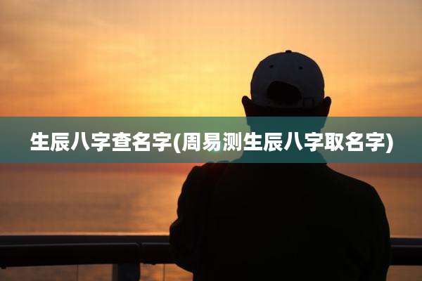 生辰八字查名字(周易测生辰八字取名字)