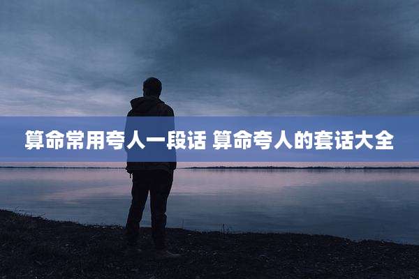算命常用夸人一段话 算命夸人的套话大全
