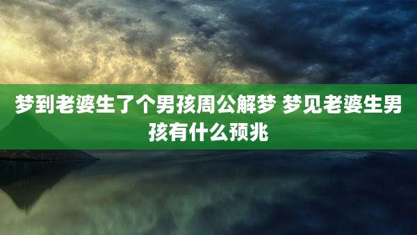 梦到老婆生了个男孩周公解梦 梦见老婆生男孩有什么预兆