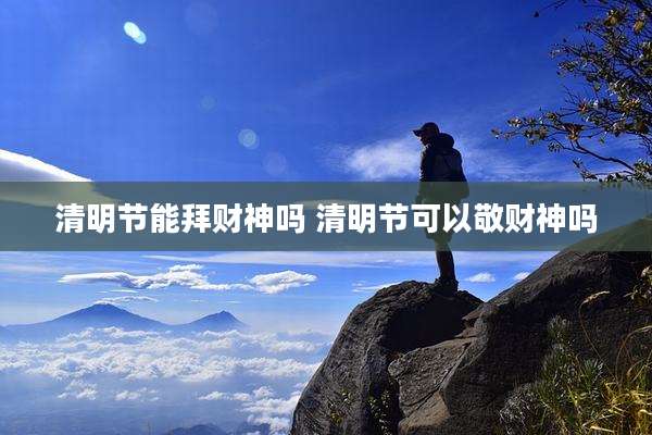 清明节能拜财神吗 清明节可以敬财神吗