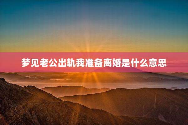 梦见老公出轨我准备离婚是什么意思