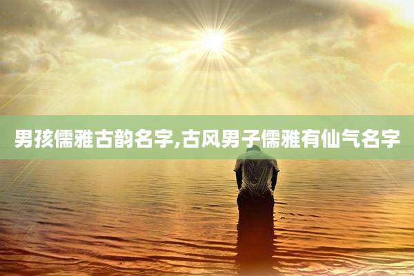 男孩儒雅古韵名字,古风男子儒雅有仙气名字