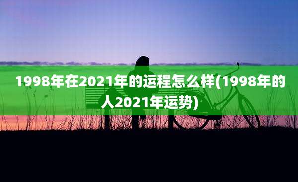 1998年在2021年的运程怎么样(1998年的人2021年运势)