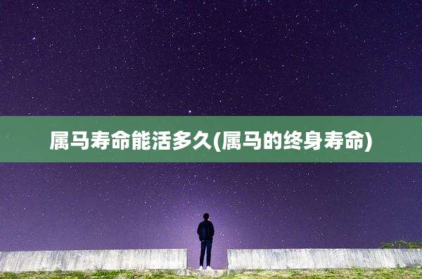 属马寿命能活多久(属马的终身寿命)