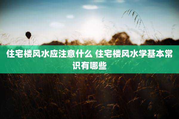 住宅楼风水应注意什么 住宅楼风水学基本常识有哪些