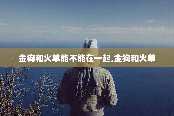 金狗和火羊能不能在一起,金狗和火羊