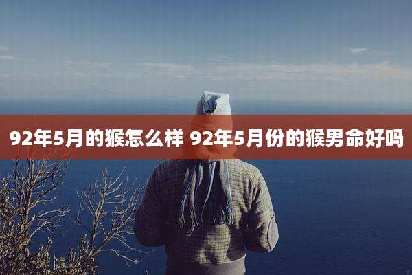 92年5月的猴怎么样 92年5月份的猴男命好吗