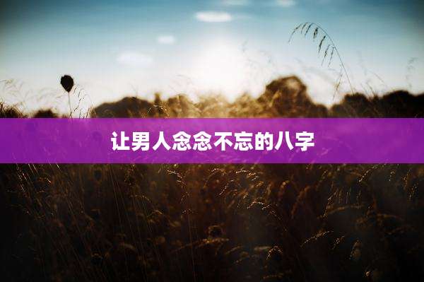 让男人念念不忘的八字