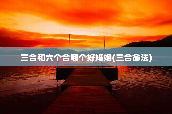 三合和六个合哪个好婚姻(三合命法)