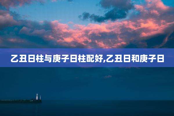 乙丑日柱与庚子日柱配好,乙丑日和庚子日