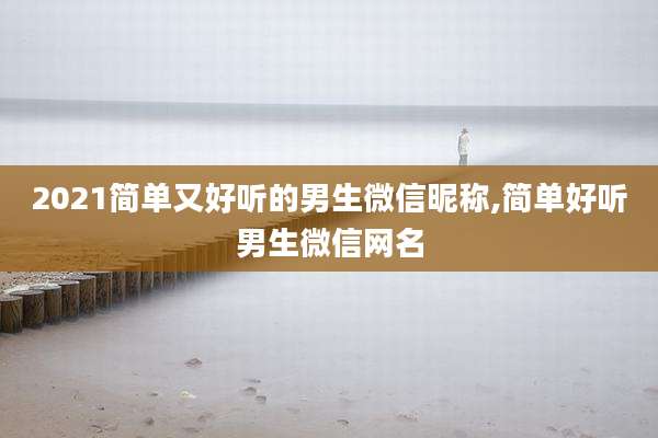 2021简单又好听的男生微信昵称,简单好听男生微信网名