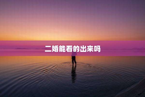 二婚能看的出来吗