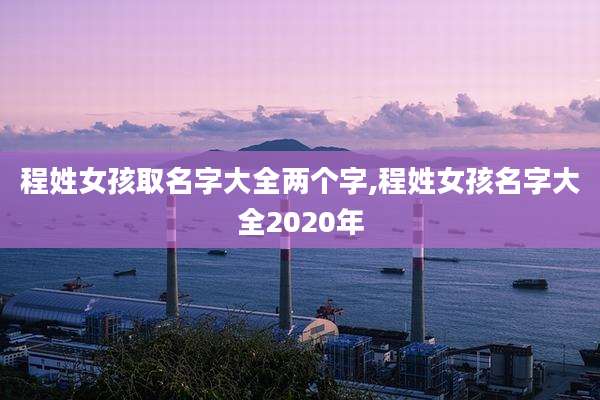 程姓女孩取名字大全两个字,程姓女孩名字大全2020年