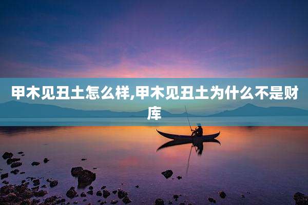 甲木见丑土怎么样,甲木见丑土为什么不是财库