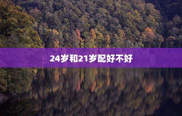 24岁和21岁配好不好