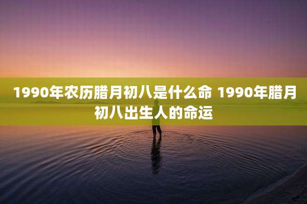 1990年农历腊月初八是什么命 1990年腊月初八出生人的命运