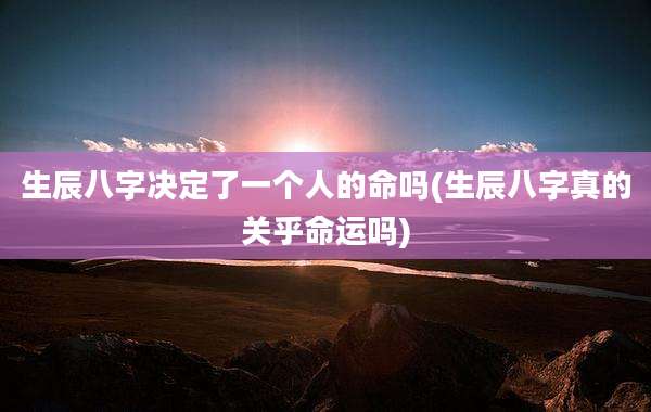 生辰八字决定了一个人的命吗(生辰八字真的关乎命运吗)