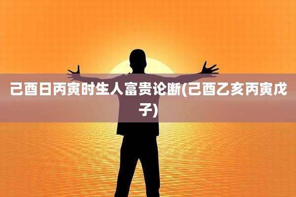 己酉日丙寅时生人富贵论断(己酉乙亥丙寅戊子)