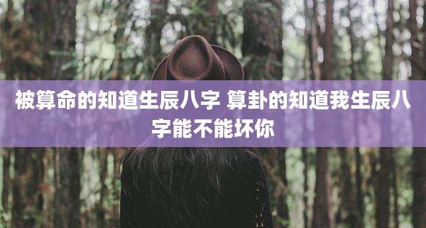 被算命的知道生辰八字 算卦的知道我生辰八字能不能坏你