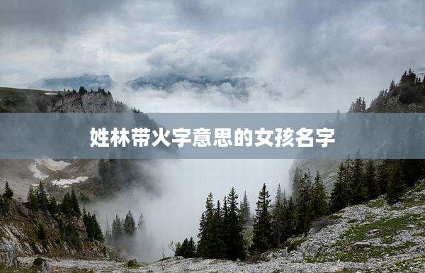 姓林带火字意思的女孩名字