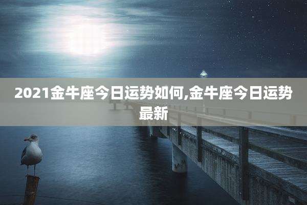 2021金牛座今日运势如何,金牛座今日运势最新