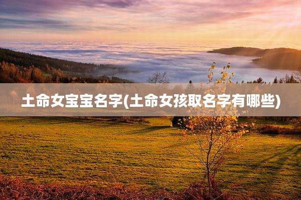 土命女宝宝名字(土命女孩取名字有哪些)