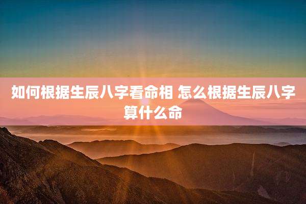 如何根据生辰八字看命相 怎么根据生辰八字算什么命