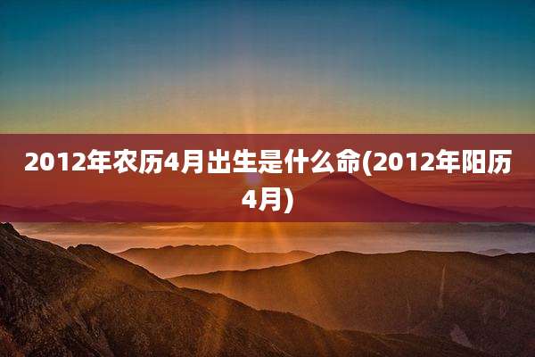 2012年农历4月出生是什么命(2012年阳历4月)