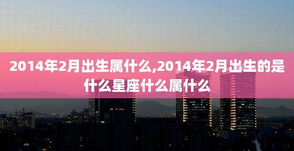 2014年2月出生属什么,2014年2月出生的是什么星座什么属什么