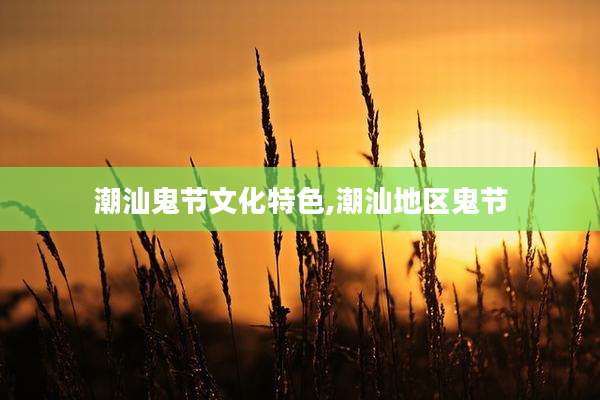 潮汕鬼节文化特色,潮汕地区鬼节