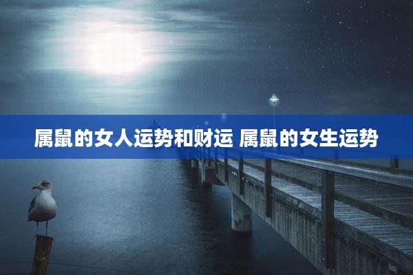 属鼠的女人运势和财运 属鼠的女生运势