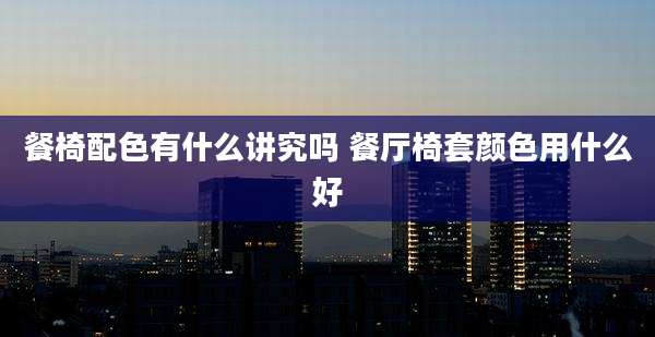 餐椅配色有什么讲究吗 餐厅椅套颜色用什么好