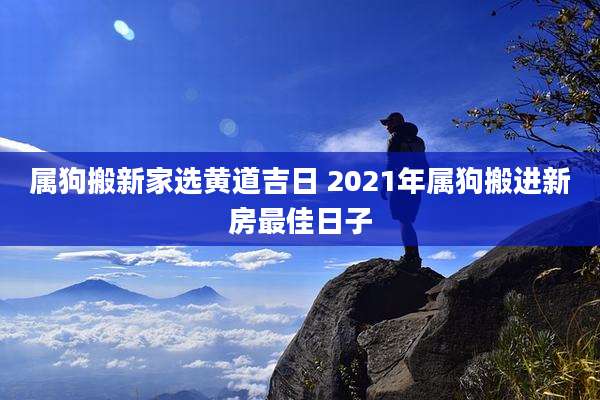 属狗搬新家选黄道吉日 2021年属狗搬进新房最佳日子