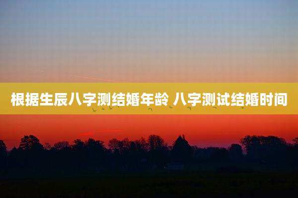 根据生辰八字测结婚年龄 八字测试结婚时间