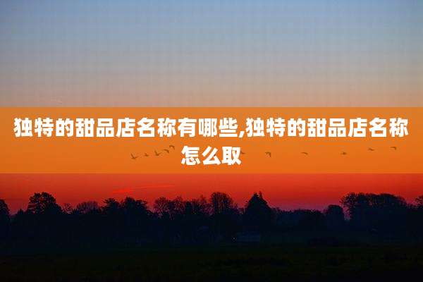 独特的甜品店名称有哪些,独特的甜品店名称怎么取