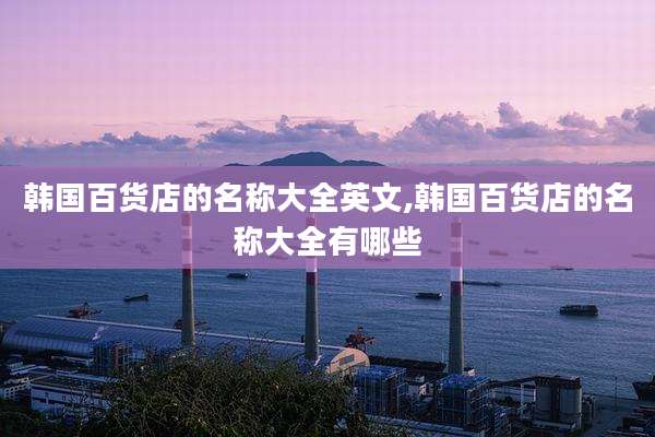 韩国百货店的名称大全英文,韩国百货店的名称大全有哪些