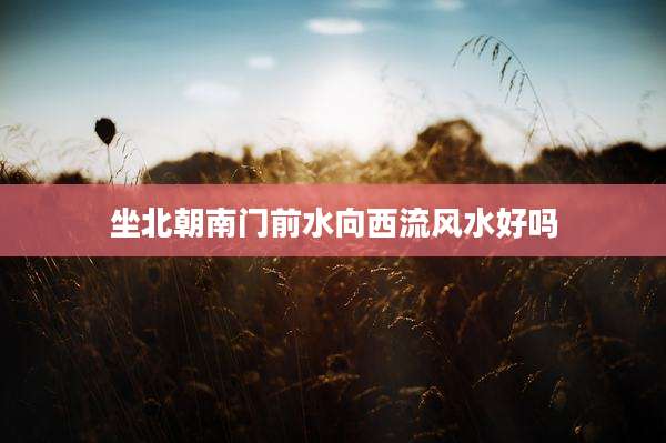 坐北朝南门前水向西流风水好吗