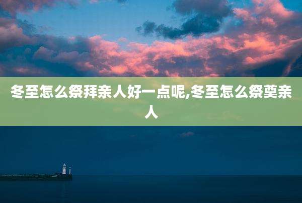 冬至怎么祭拜亲人好一点呢,冬至怎么祭奠亲人
