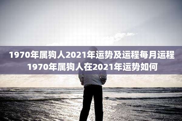 1970年属狗人2021年运势及运程每月运程 1970年属狗人在2021年运势如何