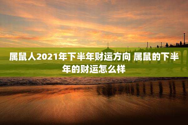 属鼠人2021年下半年财运方向 属鼠的下半年的财运怎么样