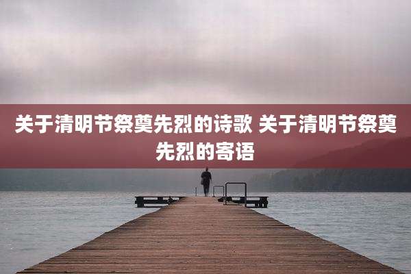 关于清明节祭奠先烈的诗歌 关于清明节祭奠先烈的寄语