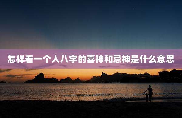 怎样看一个人八字的喜神和忌神是什么意思