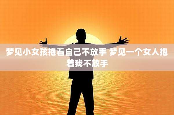 梦见小女孩抱着自己不放手 梦见一个女人抱着我不放手