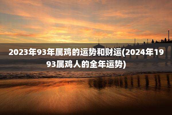2023年93年属鸡的运势和财运(2024年1993属鸡人的全年运势)