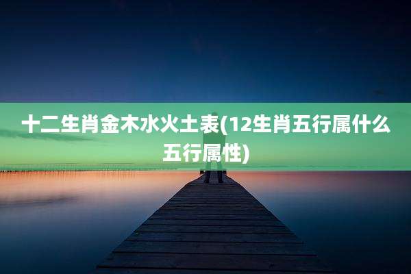 十二生肖金木水火土表(12生肖五行属什么五行属性)